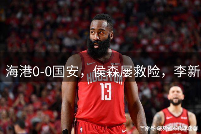 海港0-0国安，侯森屡救险，李新翔、莱昂纳多失良机