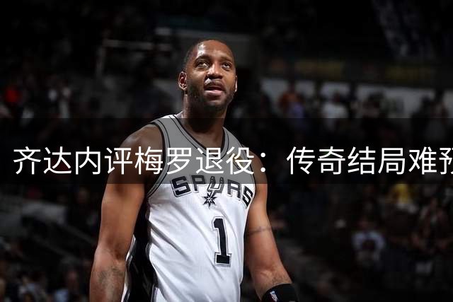 齐达内评梅罗退役：传奇结局难预测，葡萄牙必将感触深